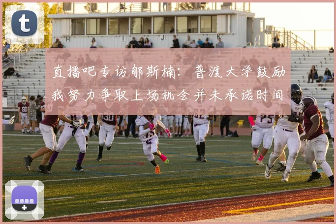 直播吧专访郇斯楠：普渡大学鼓励我努力争取上场机会并未承诺时间