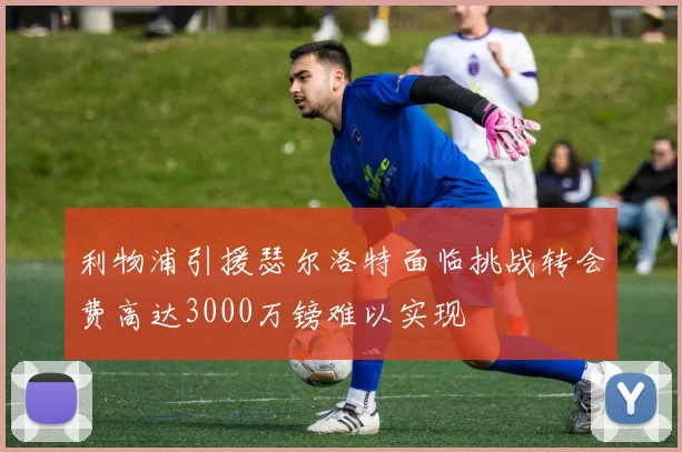利物浦引援瑟尔洛特面临挑战转会费高达3000万镑难以实现