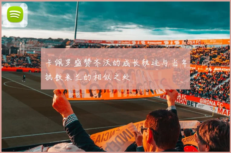 卡佩罗盛赞齐沃的成长轨迹与当年执教米兰的相似之处