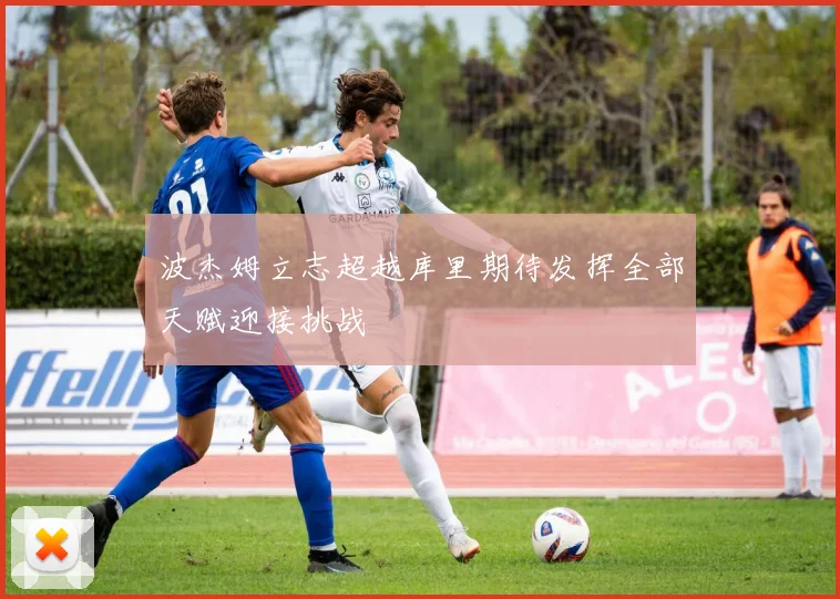 波杰姆立志超越库里期待发挥全部天赋迎接挑战