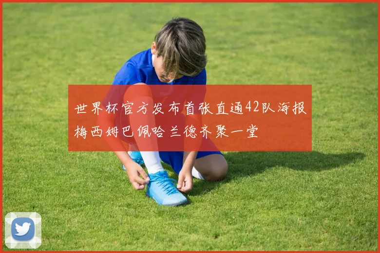 世界杯官方发布首张直通42队海报梅西姆巴佩哈兰德齐聚一堂