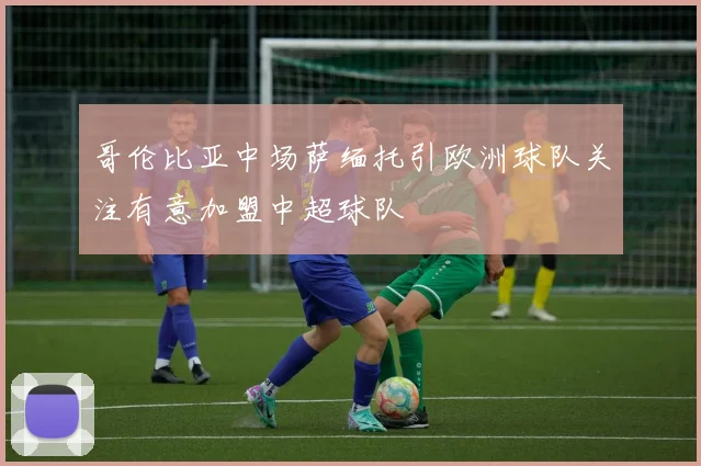 哥伦比亚中场萨缅托引欧洲球队关注有意加盟中超球队