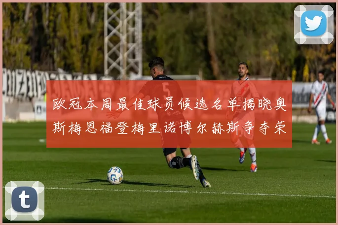 欧冠本周最佳球员候选名单揭晓奥斯梅恩福登梅里诺博尔赫斯争夺荣誉