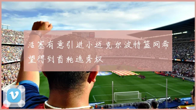 活塞有意引进小迈克尔波特篮网希望得到首轮选秀权