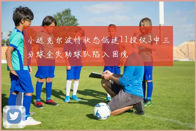 小迈克尔波特状态低迷11投仅3中三分球全失助球队陷入困境