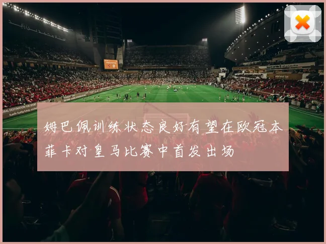 姆巴佩训练状态良好有望在欧冠本菲卡对皇马比赛中首发出场