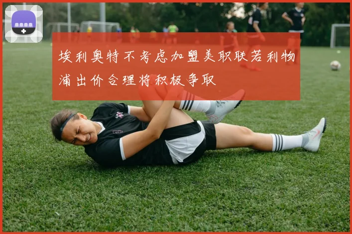 埃利奥特不考虑加盟美职联若利物浦出价合理将积极争取