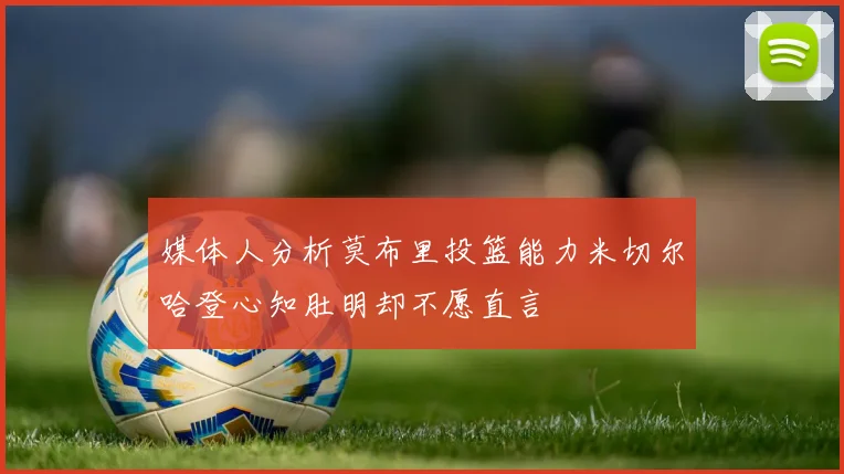 媒体人分析莫布里投篮能力米切尔哈登心知肚明却不愿直言