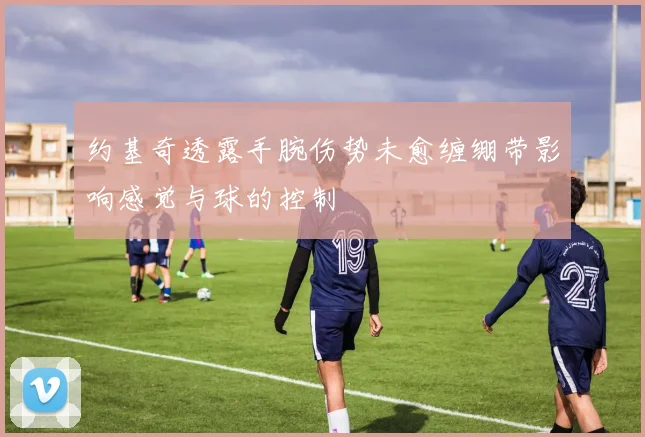 约基奇透露手腕伤势未愈缠绷带影响感觉与球的控制