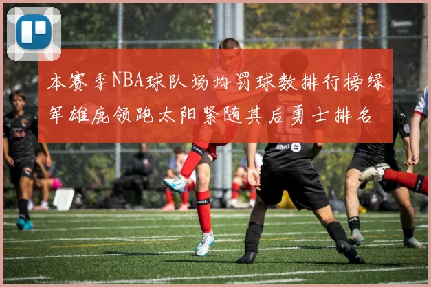 本赛季NBA球队场均罚球数排行榜绿军雄鹿领跑太阳紧随其后勇士排名第九