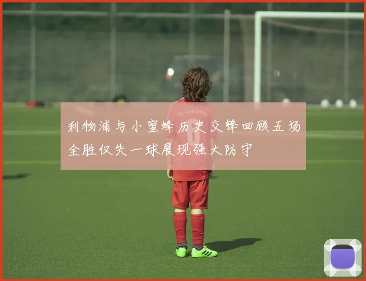 利物浦与小蜜蜂历史交锋回顾五场全胜仅失一球展现强大防守
