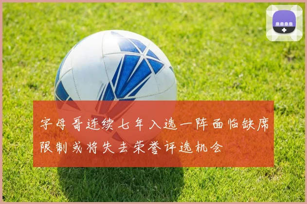 字母哥连续七年入选一阵面临缺席限制或将失去荣誉评选机会