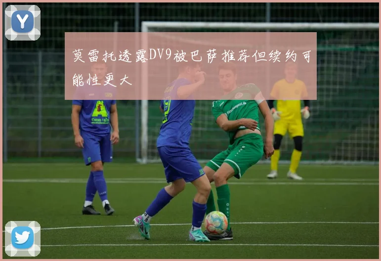 莫雷托透露DV9被巴萨推荐但续约可能性更大