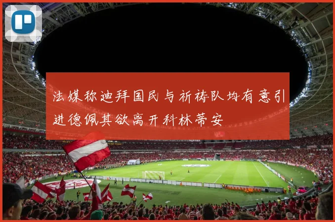 法媒称迪拜国民与祈祷队均有意引进德佩其欲离开科林蒂安