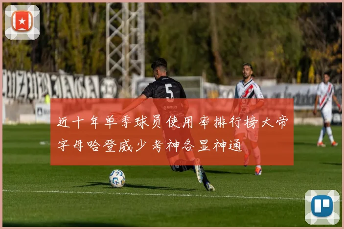 近十年单季球员使用率排行榜大帝字母哈登威少考神各显神通