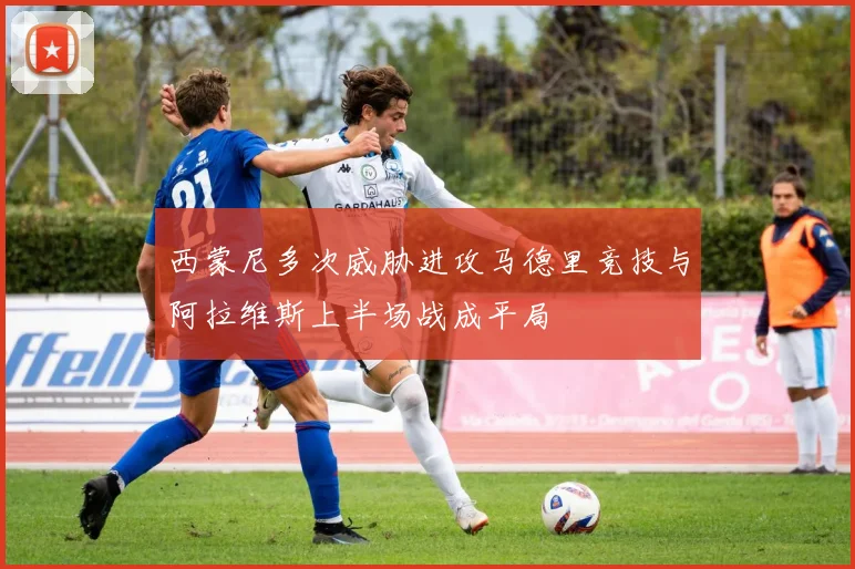 西蒙尼多次威胁进攻马德里竞技与阿拉维斯上半场战成平局