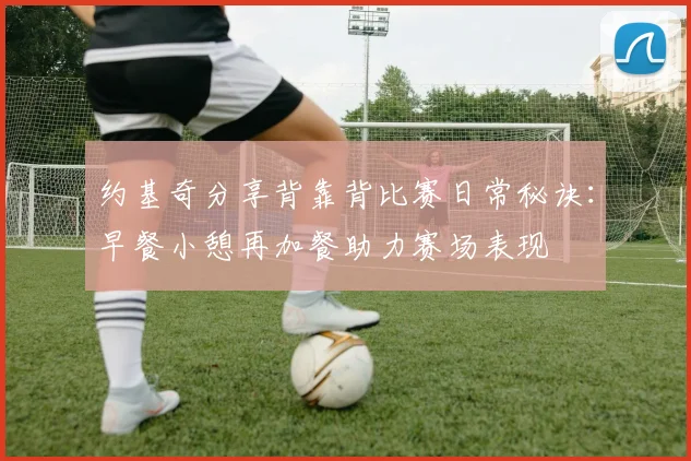 约基奇分享背靠背比赛日常秘诀：早餐小憩再加餐助力赛场表现
