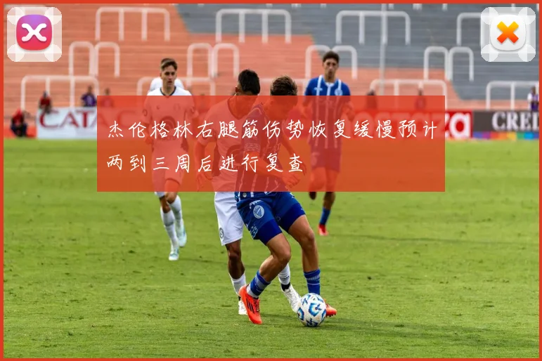 杰伦格林右腿筋伤势恢复缓慢预计两到三周后进行复查