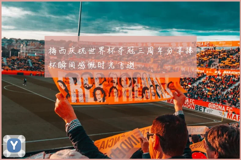 梅西庆祝世界杯夺冠三周年分享捧杯瞬间感慨时光飞逝