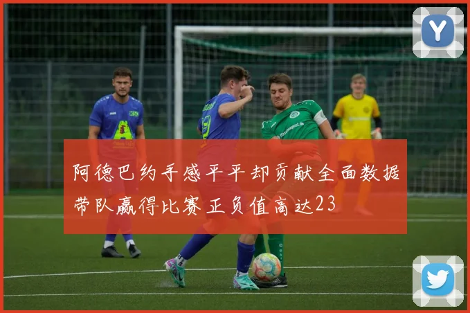 阿德巴约手感平平却贡献全面数据带队赢得比赛正负值高达23