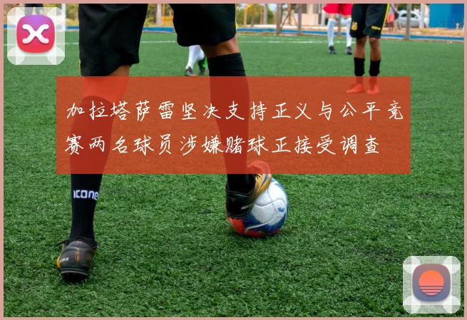 加拉塔萨雷坚决支持正义与公平竞赛两名球员涉嫌赌球正接受调查