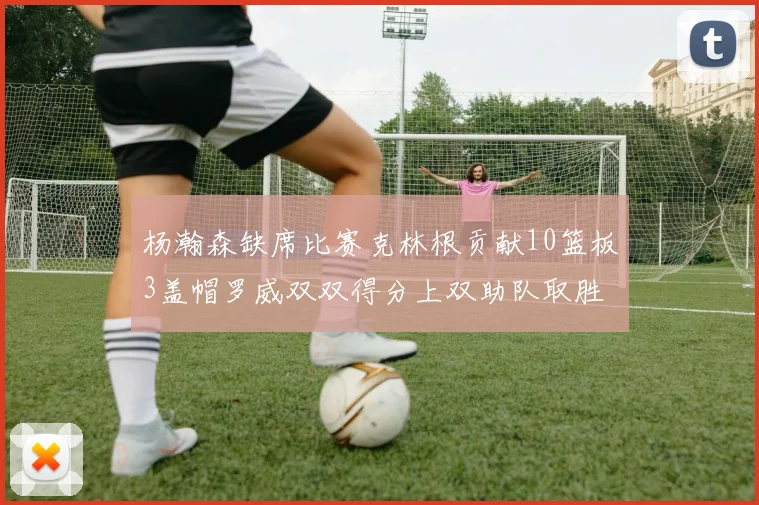 杨瀚森缺席比赛克林根贡献10篮板3盖帽罗威双双得分上双助队取胜
