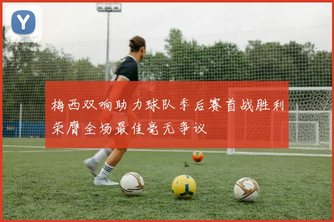 梅西双响助力球队季后赛首战胜利荣膺全场最佳毫无争议