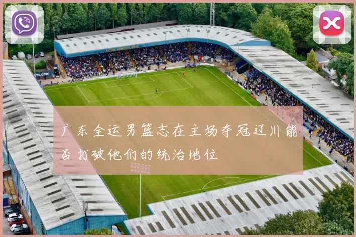广东全运男篮志在主场夺冠辽川能否打破他们的统治地位