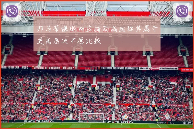 邦马蒂谦逊回应梅西成就称其属于更高层次不愿比较