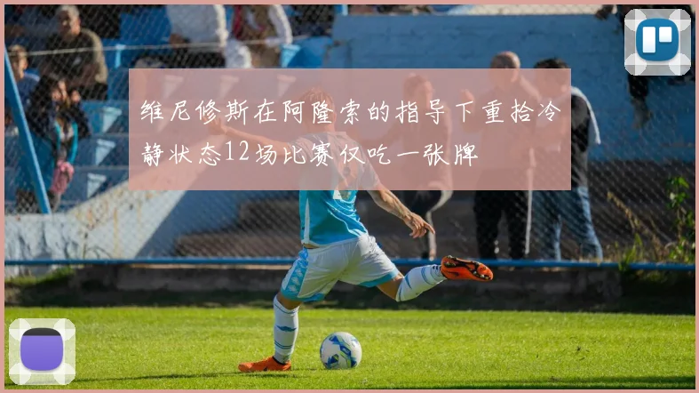 维尼修斯在阿隆索的指导下重拾冷静状态12场比赛仅吃一张牌