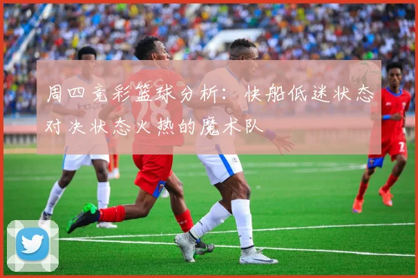 周四竞彩篮球分析：快船低迷状态对决状态火热的魔术队