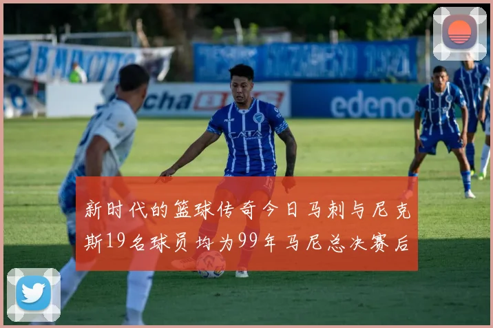 新时代的篮球传奇今日马刺与尼克斯19名球员均为99年马尼总决赛后出生