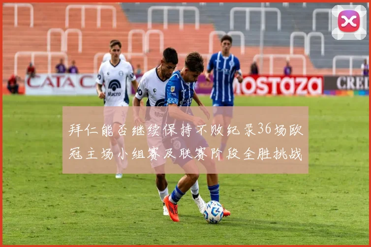 拜仁能否继续保持不败纪录36场欧冠主场小组赛及联赛阶段全胜挑战