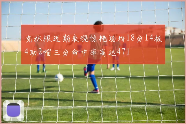 克林根近期表现惊艳场均18分14板4助2帽三分命中率高达471