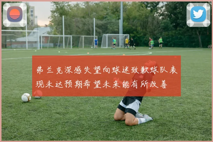 弗兰克深感失望向球迷致歉球队表现未达预期希望未来能有所改善