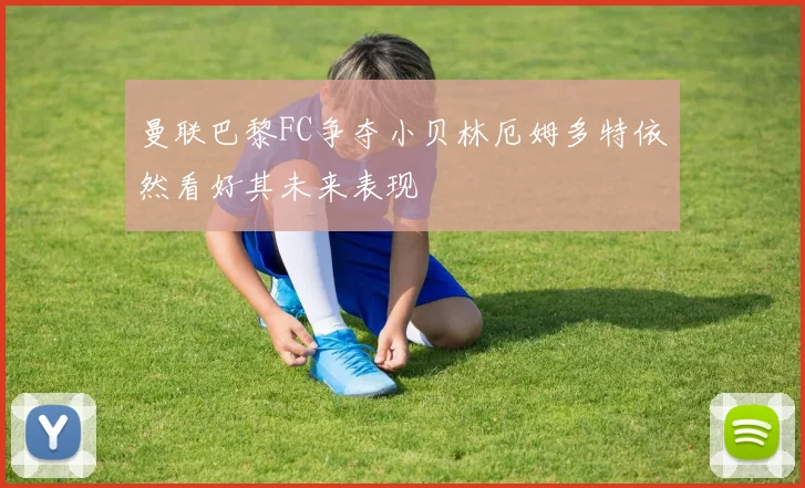 曼联巴黎FC争夺小贝林厄姆多特依然看好其未来表现