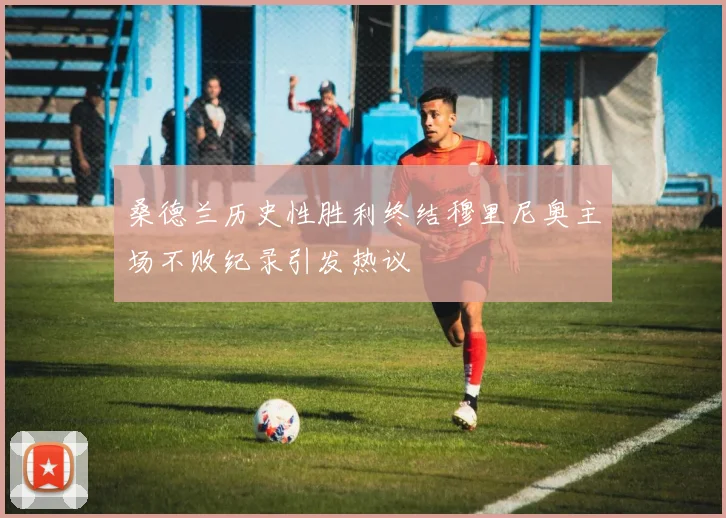 桑德兰历史性胜利终结穆里尼奥主场不败纪录引发热议