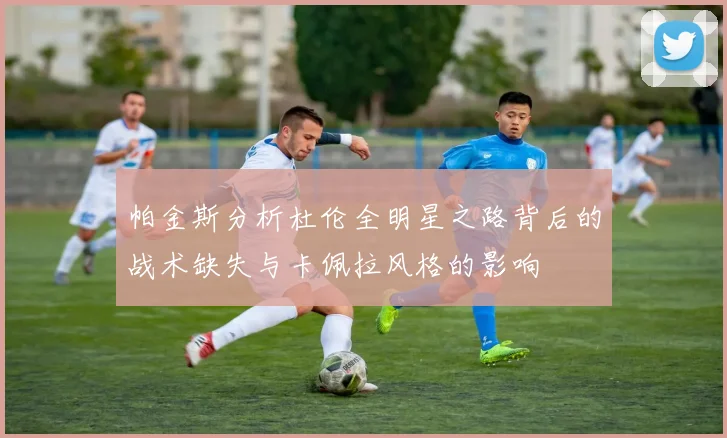 帕金斯分析杜伦全明星之路背后的战术缺失与卡佩拉风格的影响