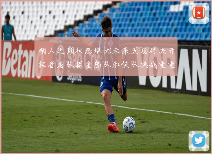 湖人近期状态堪忧未来五场对决开拓者龙队掘金船队和侠队挑战重重