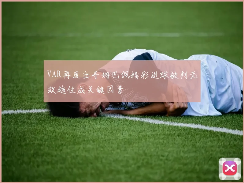 VAR再度出手姆巴佩精彩进球被判无效越位成关键因素
