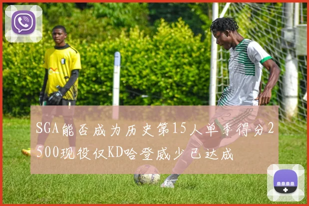 SGA能否成为历史第15人单季得分2500现役仅KD哈登威少已达成