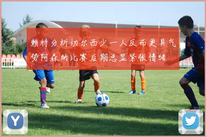 赖特分析切尔西少一人反而更具气势阿森纳比赛后期总显紧张情绪