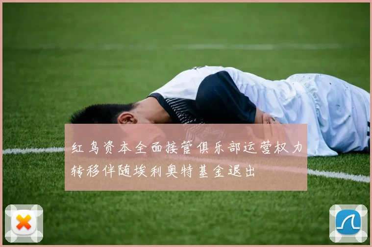 红鸟资本全面接管俱乐部运营权力转移伴随埃利奥特基金退出