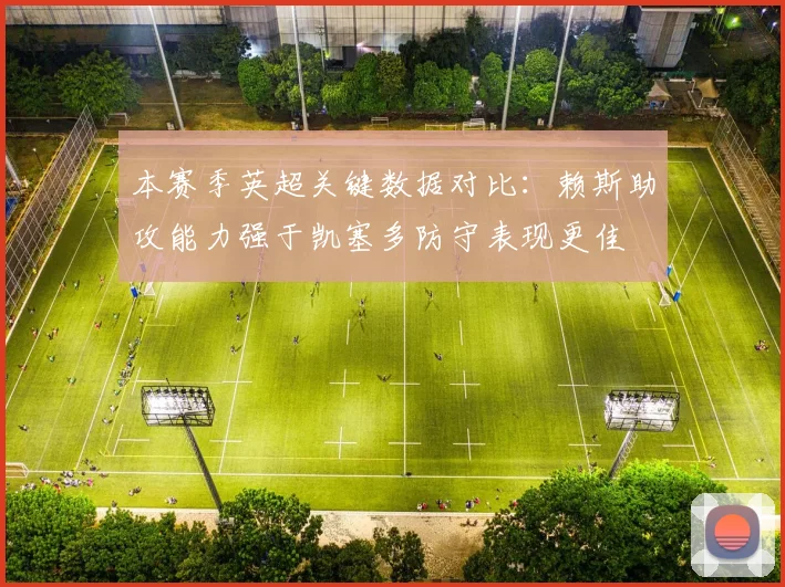 本赛季英超关键数据对比：赖斯助攻能力强于凯塞多防守表现更佳